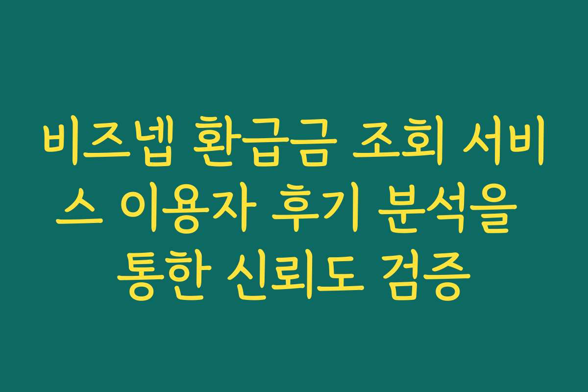 비즈넵 환급금 조회 서비스 이용자 후기 분석을 통한 신뢰도 검증