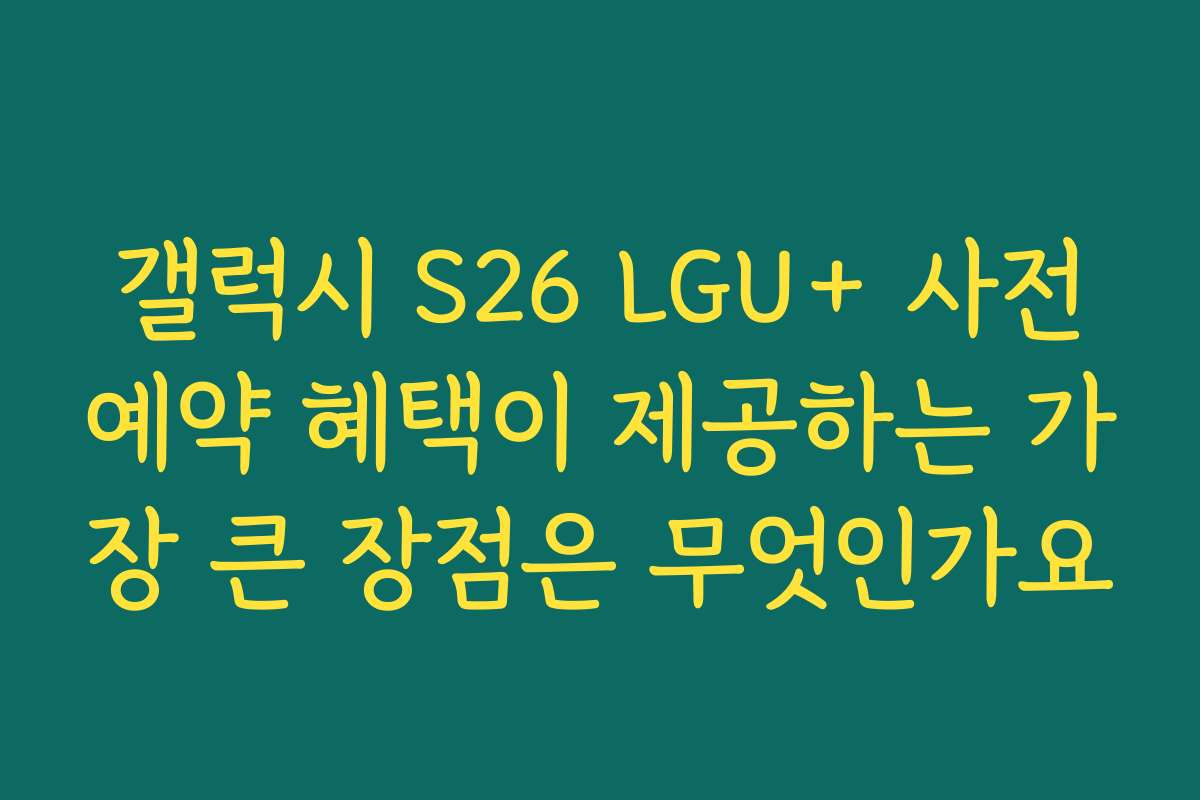 갤럭시 S26 LGU+ 사전예약 혜택이 제공하는 가장 큰 장점은 무엇인가요 갤럭시 S26 LGU+ 사전예약 혜택이 제공하는 가장 큰 장점은 무엇인가요