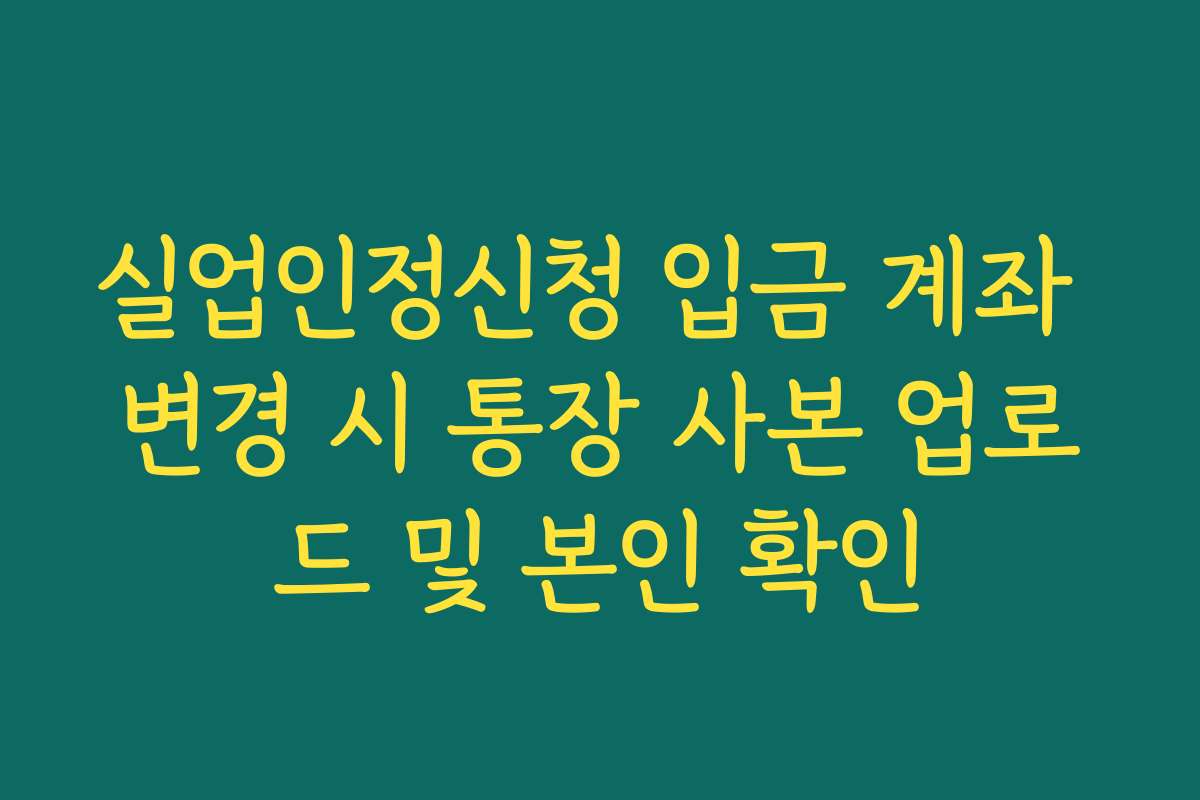 실업인정신청 입금 계좌 변경 시 통장 사본 업로드 및 본인 확인 실업인정신청 입금 계좌 변경 시 통장 사본 업로드 및 본인 확인