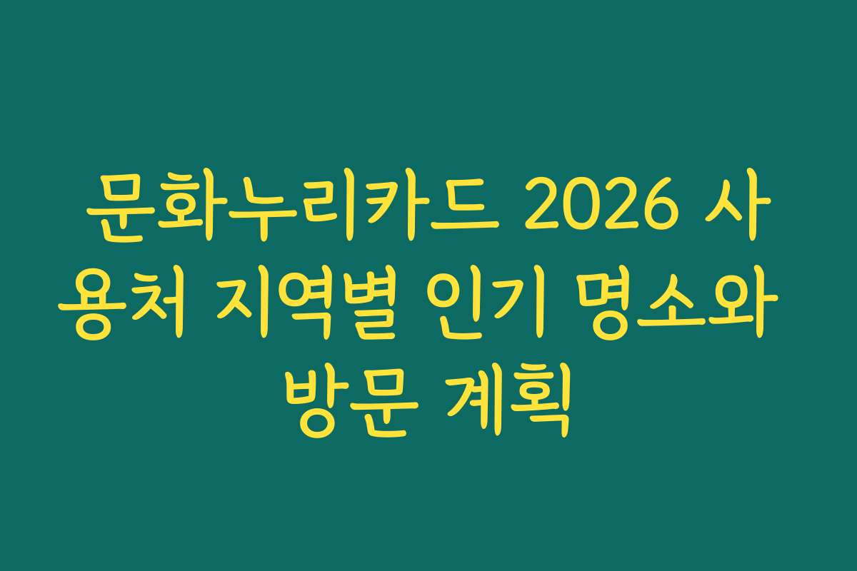 문화누리카드 2026 사용처 지역별 인기 명소와 방문 계획