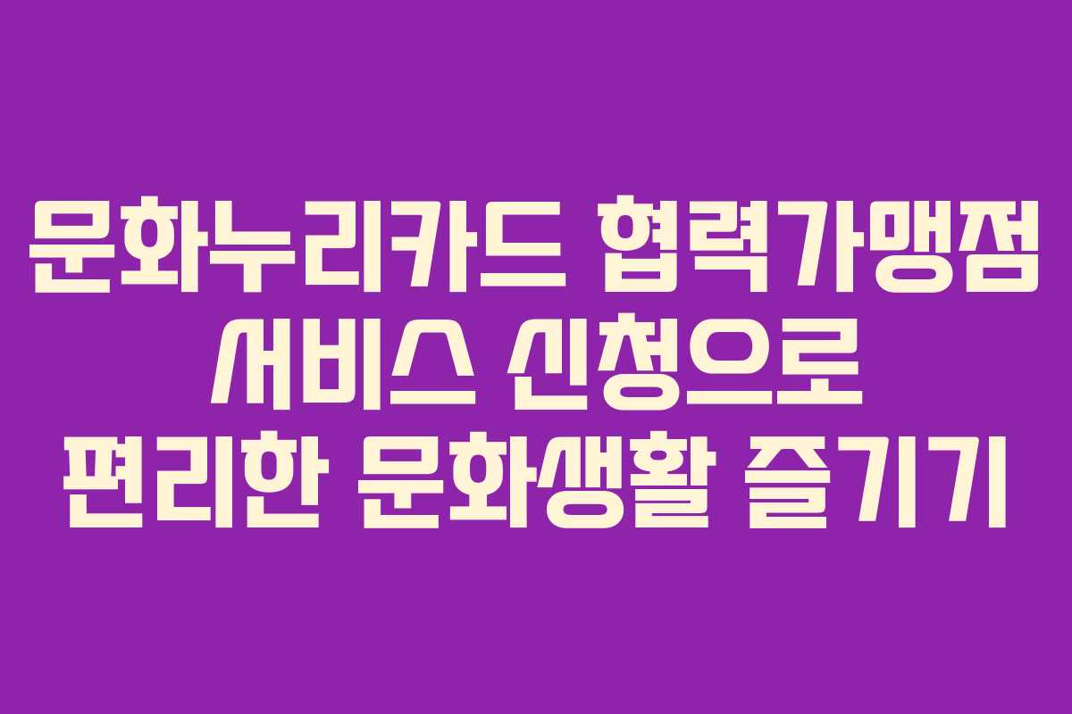 문화누리카드 협력가맹점 서비스 신청으로 편리한 문화생활 즐기기