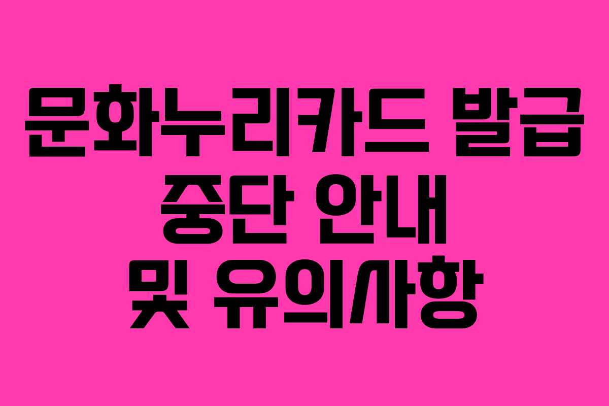 문화누리카드 발급 중단 안내 및 유의사항