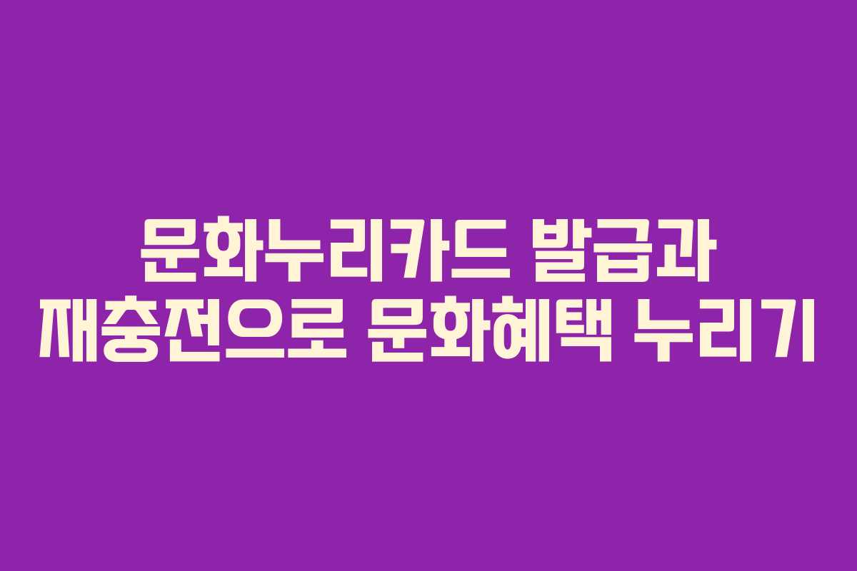 문화누리카드 발급과 재충전으로 문화혜택 누리기 문화누리카드 발급과 재충전으로 문화혜택 누리기