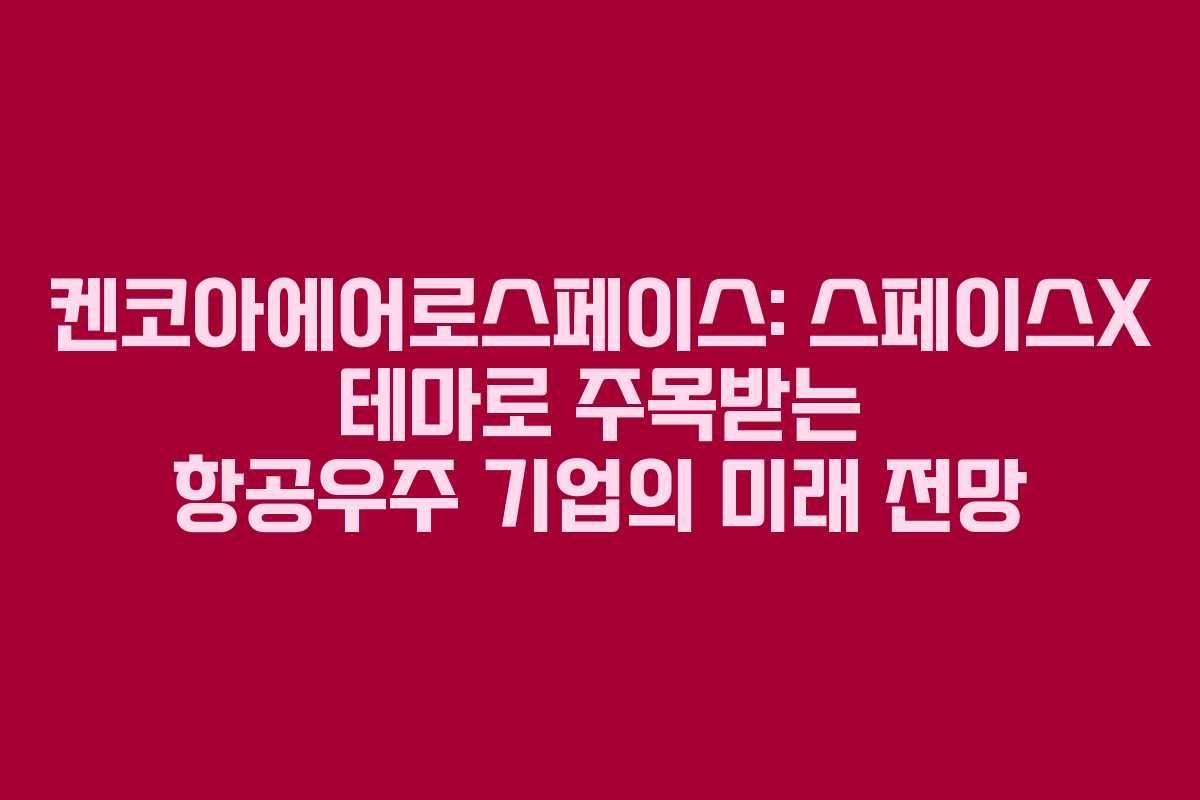 켄코아에어로스페이스: 스페이스X 테마로 주목받는 항공우주 기업의 미래 전망