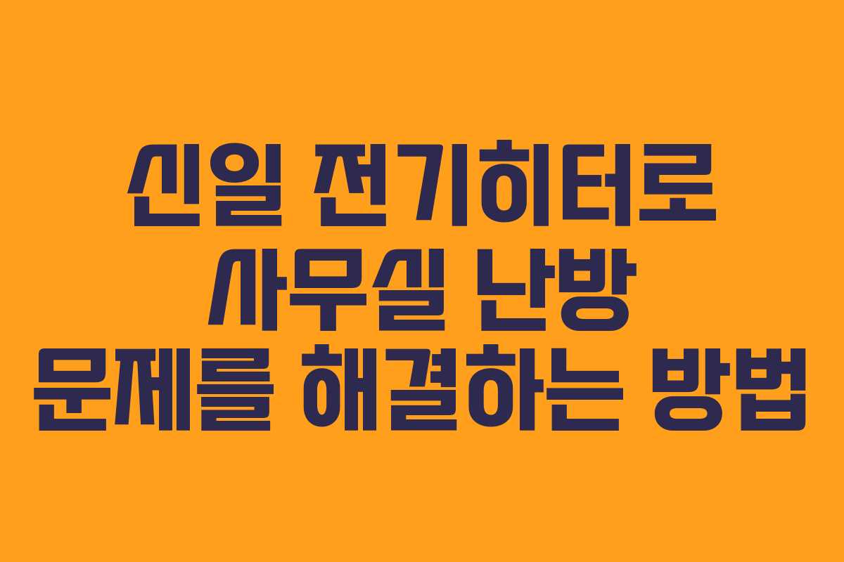 신일 전기히터로 사무실 난방 문제를 해결하는 방법