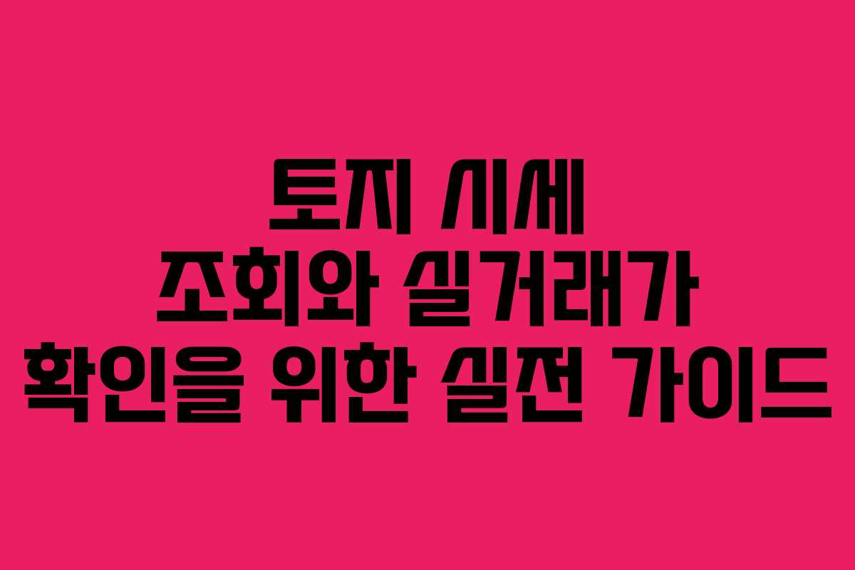 토지 시세 조회와 실거래가 확인을 위한 실전 가이드