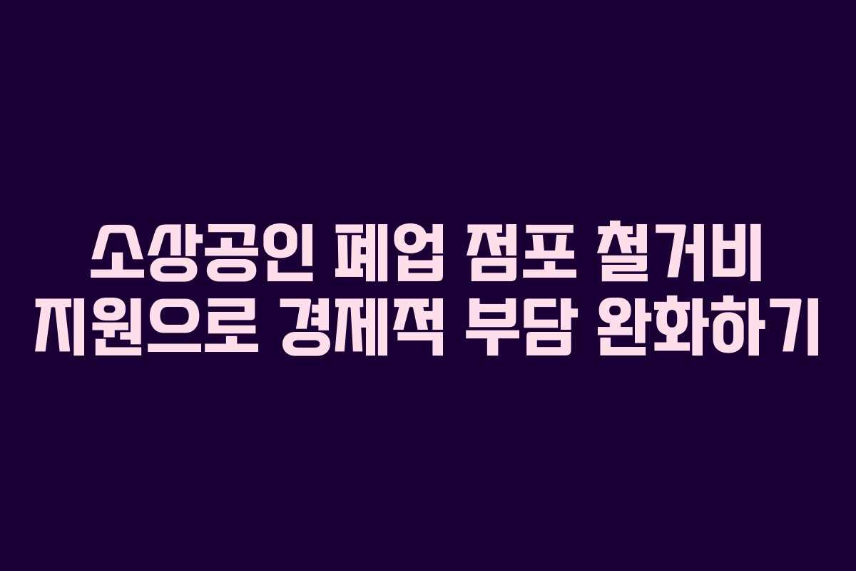 소상공인 폐업 점포 철거비 지원으로 경제적 부담 완화하기