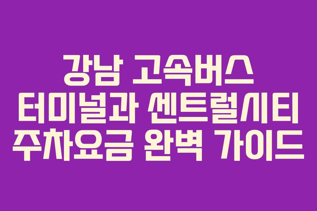 강남 고속버스 터미널과 센트럴시티 주차요금 완벽 가이드