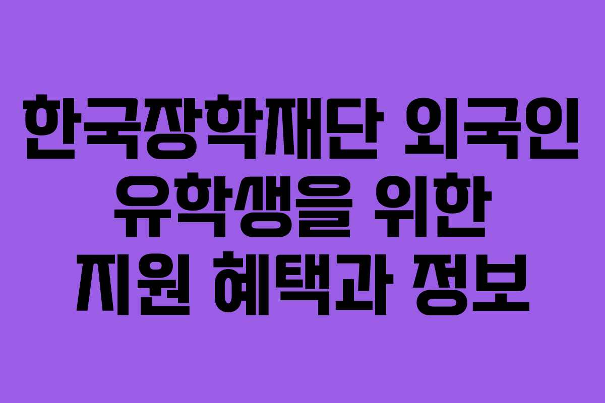 한국장학재단 외국인 유학생을 위한 지원 혜택과 정보