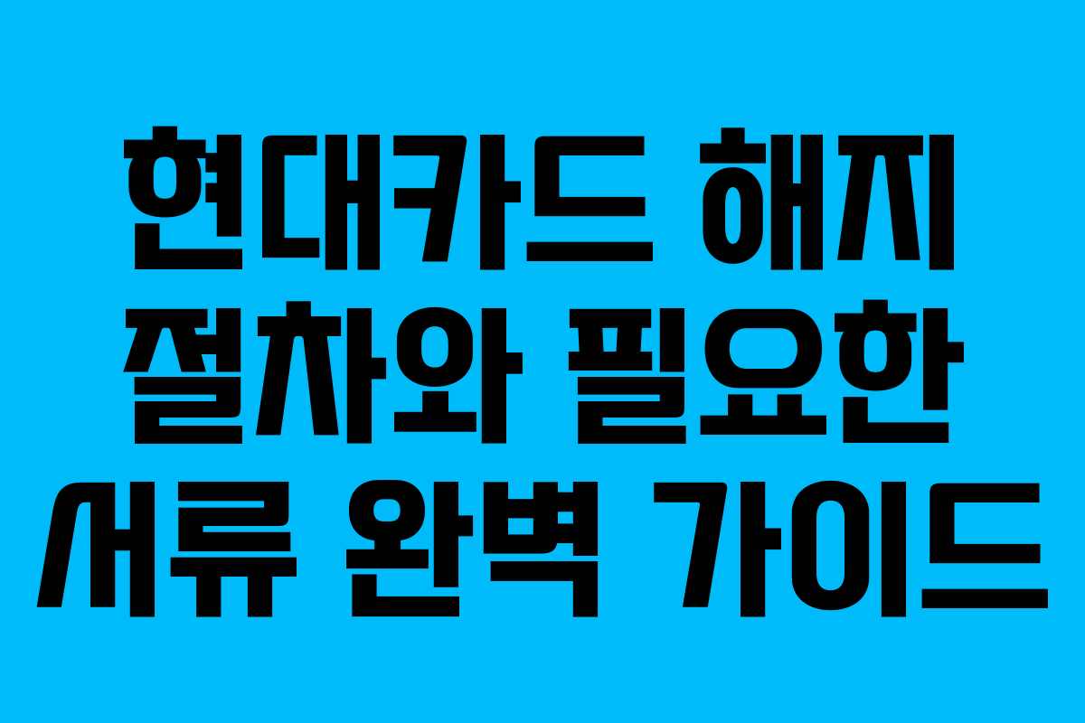 현대카드 해지 절차와 필요한 서류 완벽 가이드