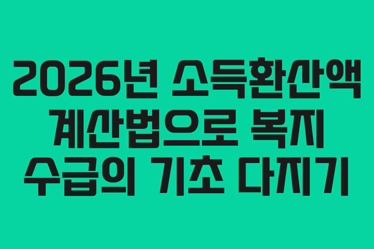 2026년 소득환산액 계산법으로 복지 수급의 기초 다지기