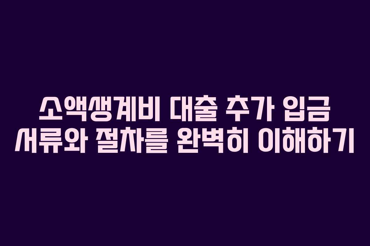소액생계비 대출 추가 입금 서류와 절차를 완벽히 이해하기