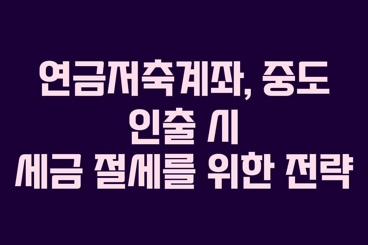 연금저축계좌, 중도 인출 시 세금 절세를 위한 전략