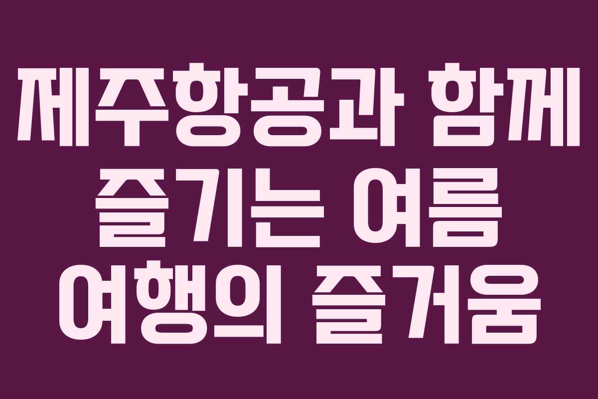 제주항공과 함께 즐기는 여름 여행의 즐거움
