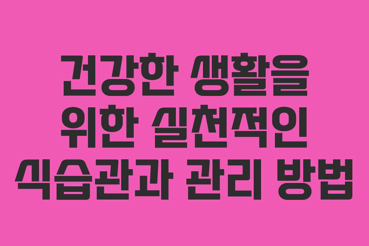 건강한 생활을 위한 실천적인 식습관과 관리 방법 건강한 생활을 위한 실천적인 식습관과 관리 방법