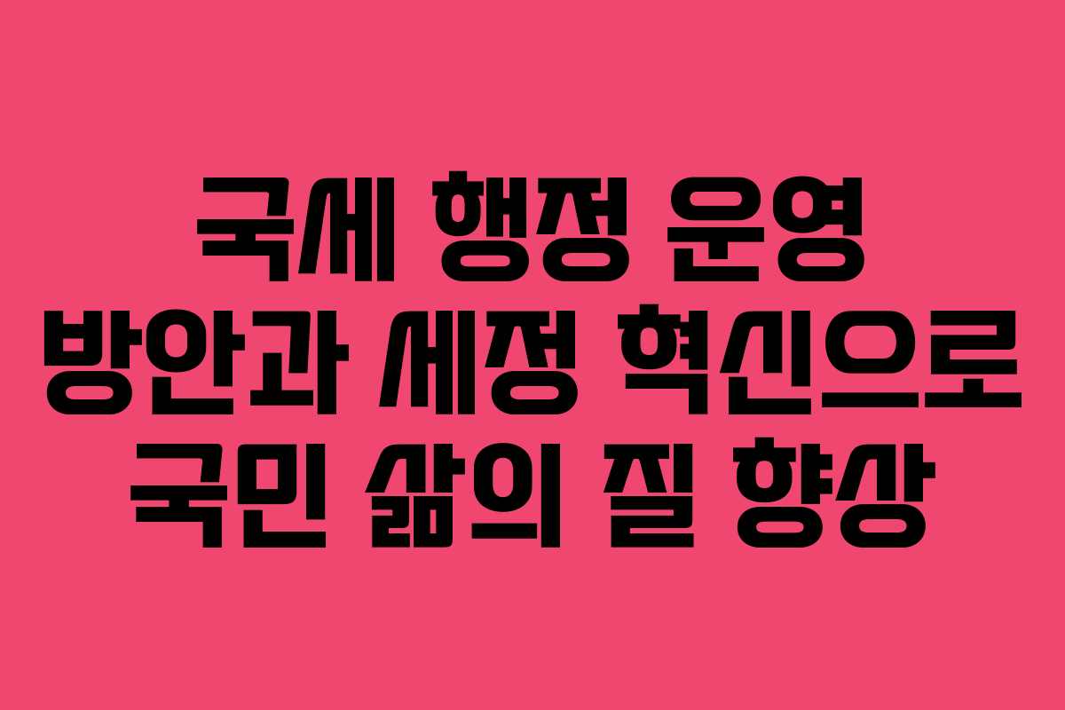 국세 행정 운영 방안과 세정 혁신으로 국민 삶의 질 향상
