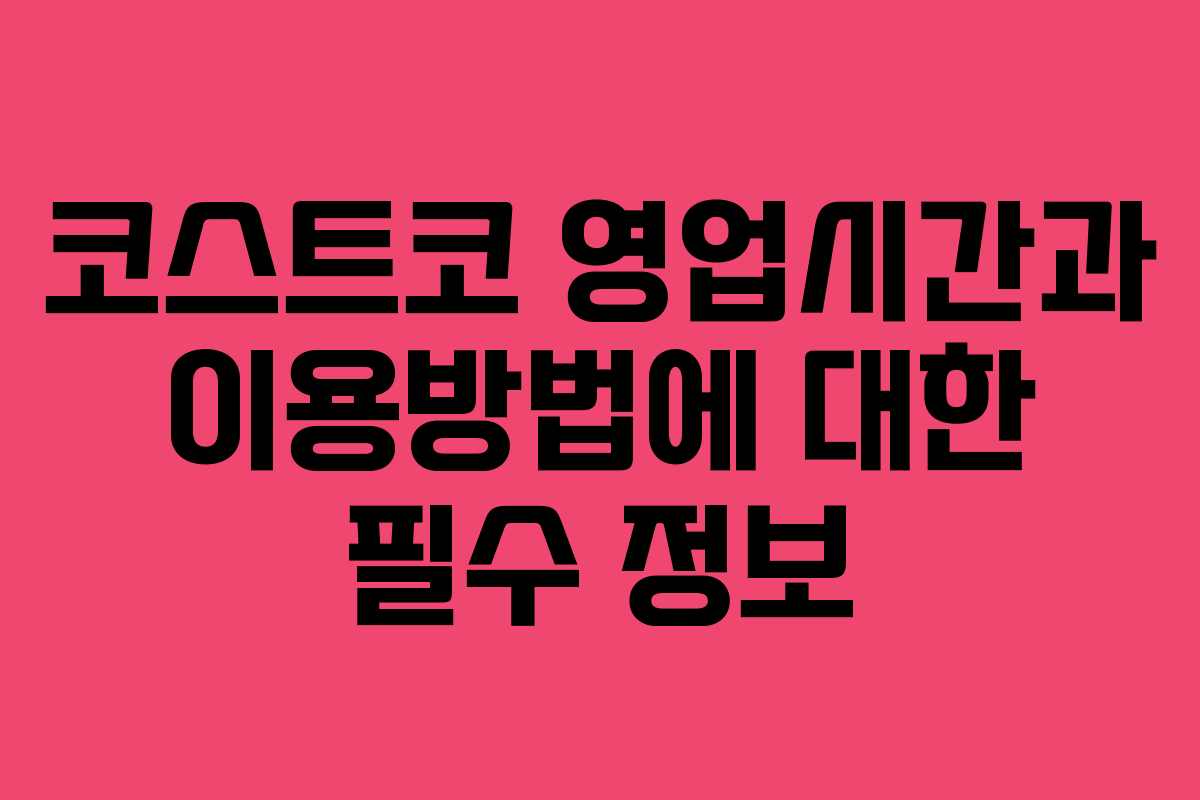 코스트코 영업시간과 이용방법에 대한 필수 정보