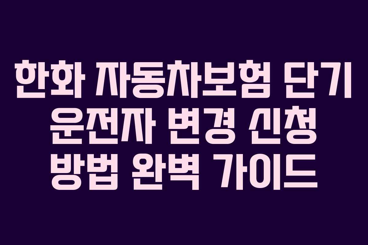 한화 자동차보험 단기 운전자 변경 신청 방법 완벽 가이드
