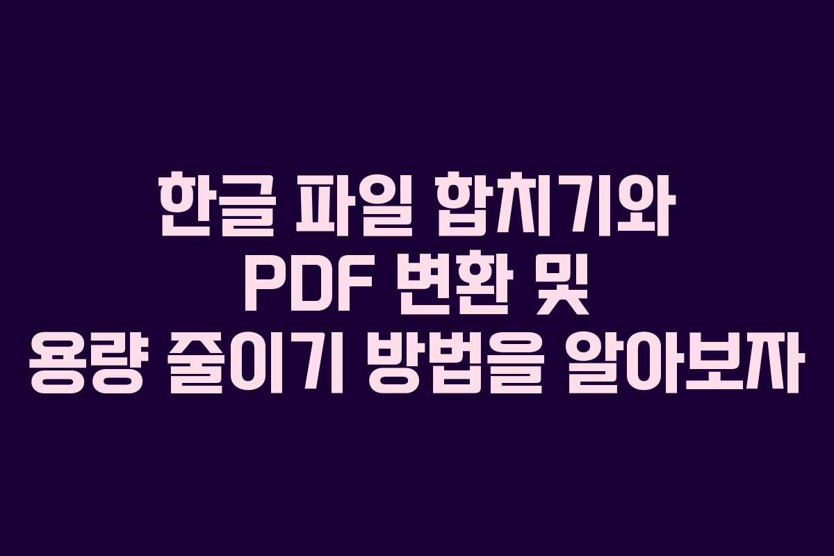 한글 파일 합치기와 PDF 변환 및 용량 줄이기 방법을 알아보자
