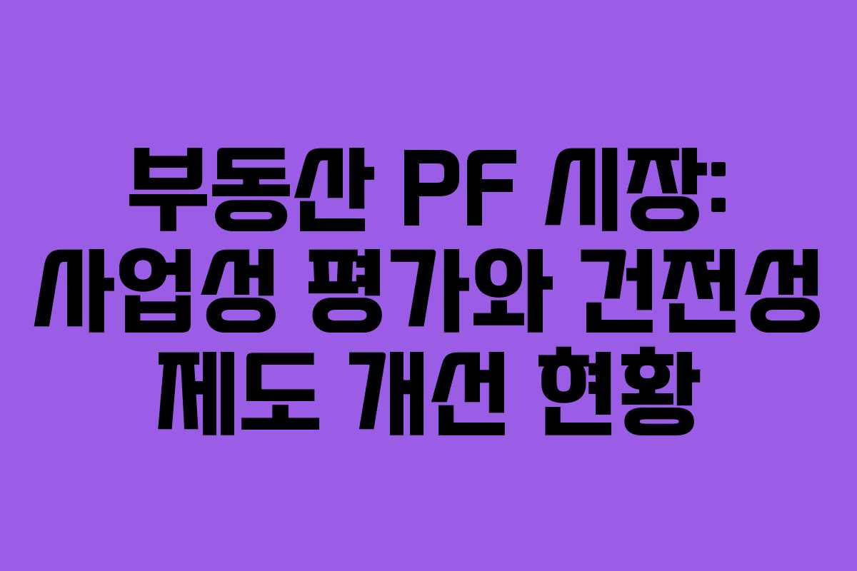 부동산 PF 시장: 사업성 평가와 건전성 제도 개선 현황 부동산 PF 시장: 사업성 평가와 건전성 제도 개선 현황