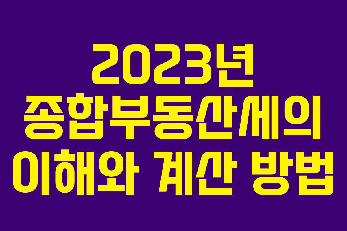 2023년 종합부동산세의 이해와 계산 방법
