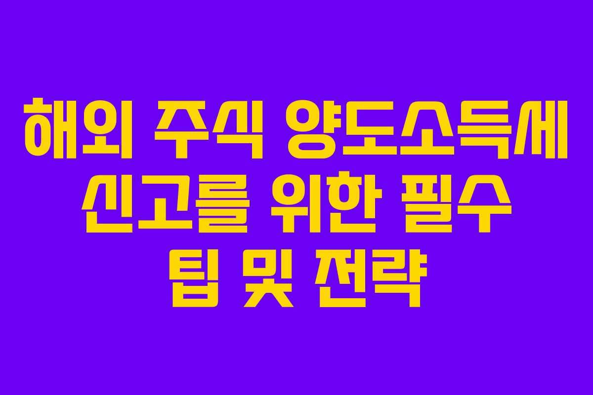 해외 주식 양도소득세 신고를 위한 필수 팁 및 전략