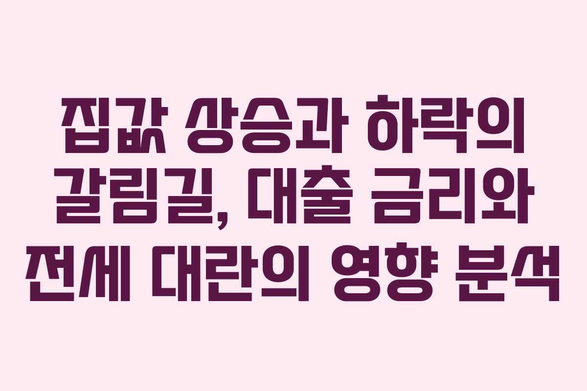 집값 상승과 하락의 갈림길, 대출 금리와 전세 대란의 영향 분석
