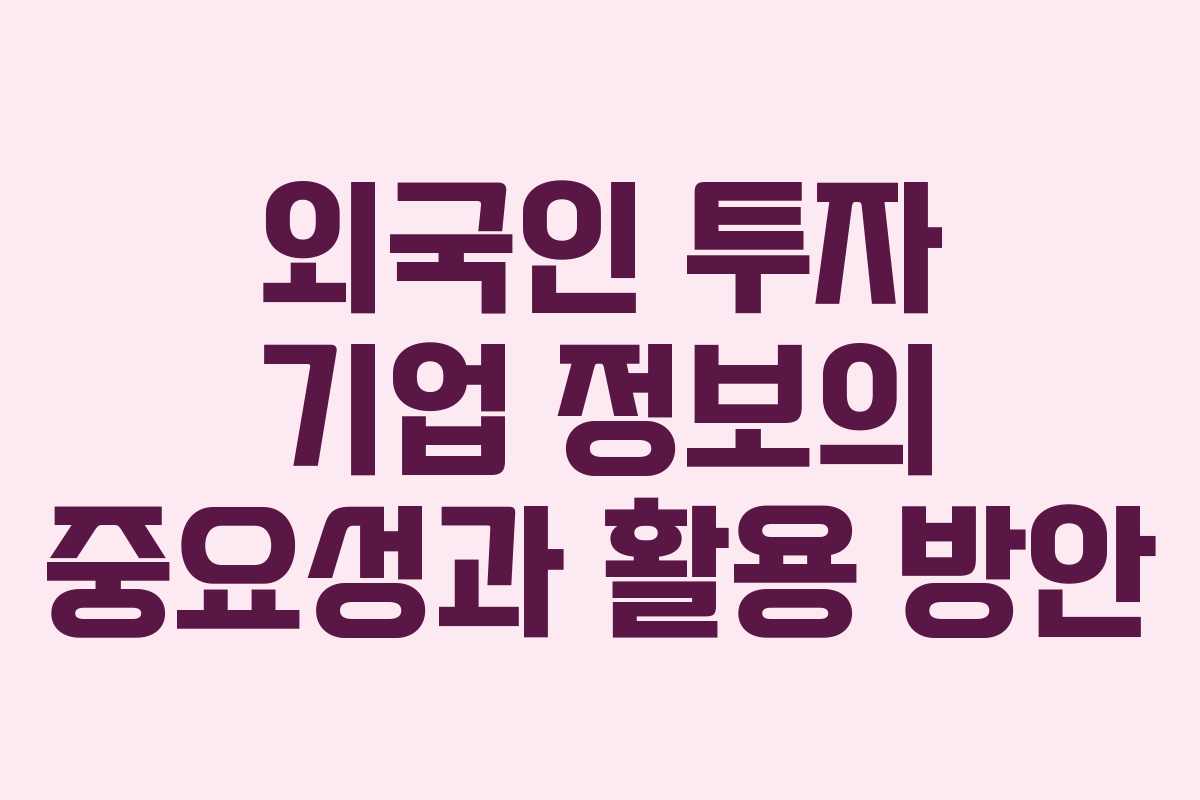 외국인 투자 기업 정보의 중요성과 활용 방안