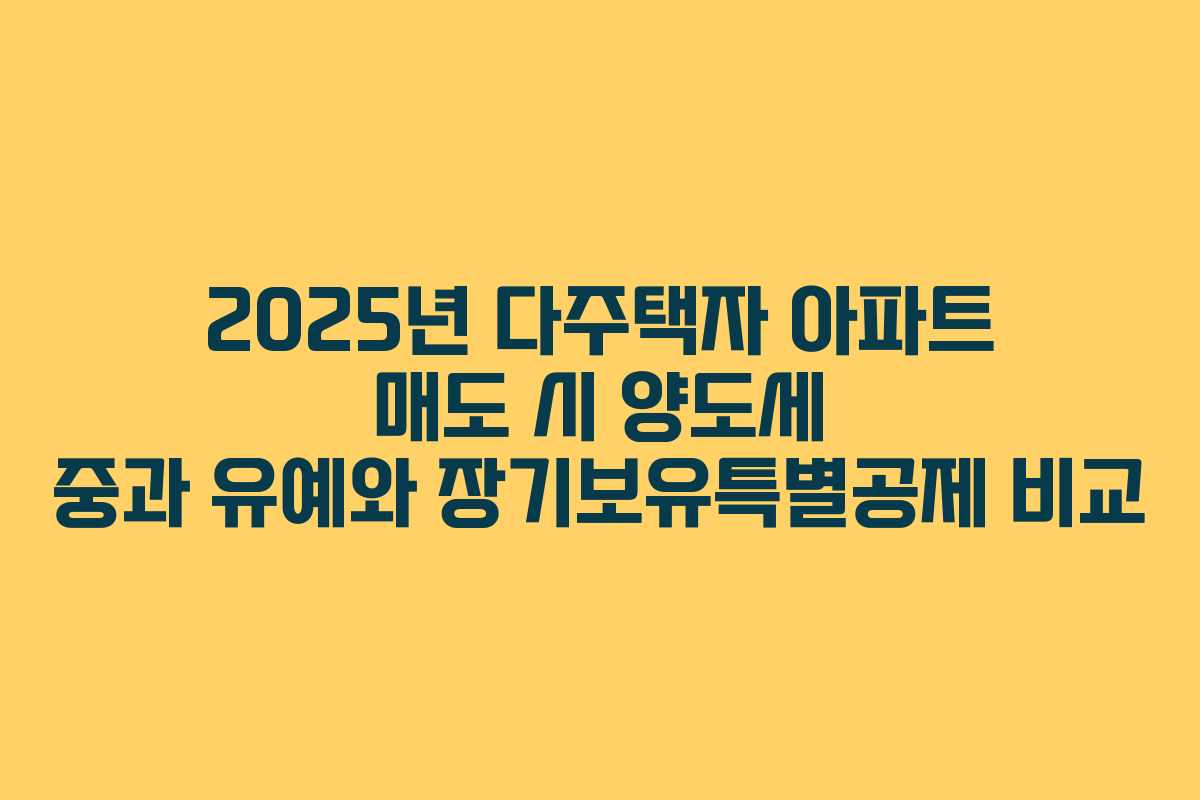 2025년 다주택자 아파트 매도 시 양도세 중과 유예와 장기보유특별공제 비교