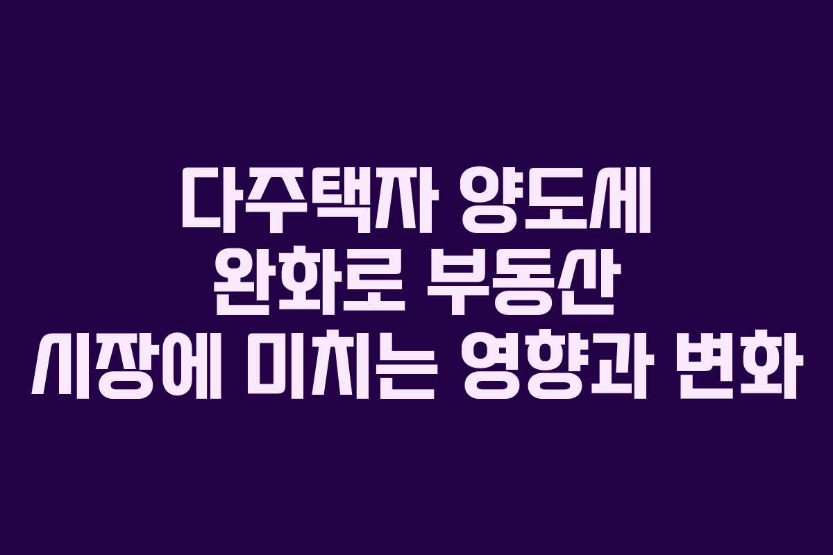 다주택자 양도세 완화로 부동산 시장에 미치는 영향과 변화 다주택자 양도세 완화로 부동산 시장에 미치는 영향과 변화