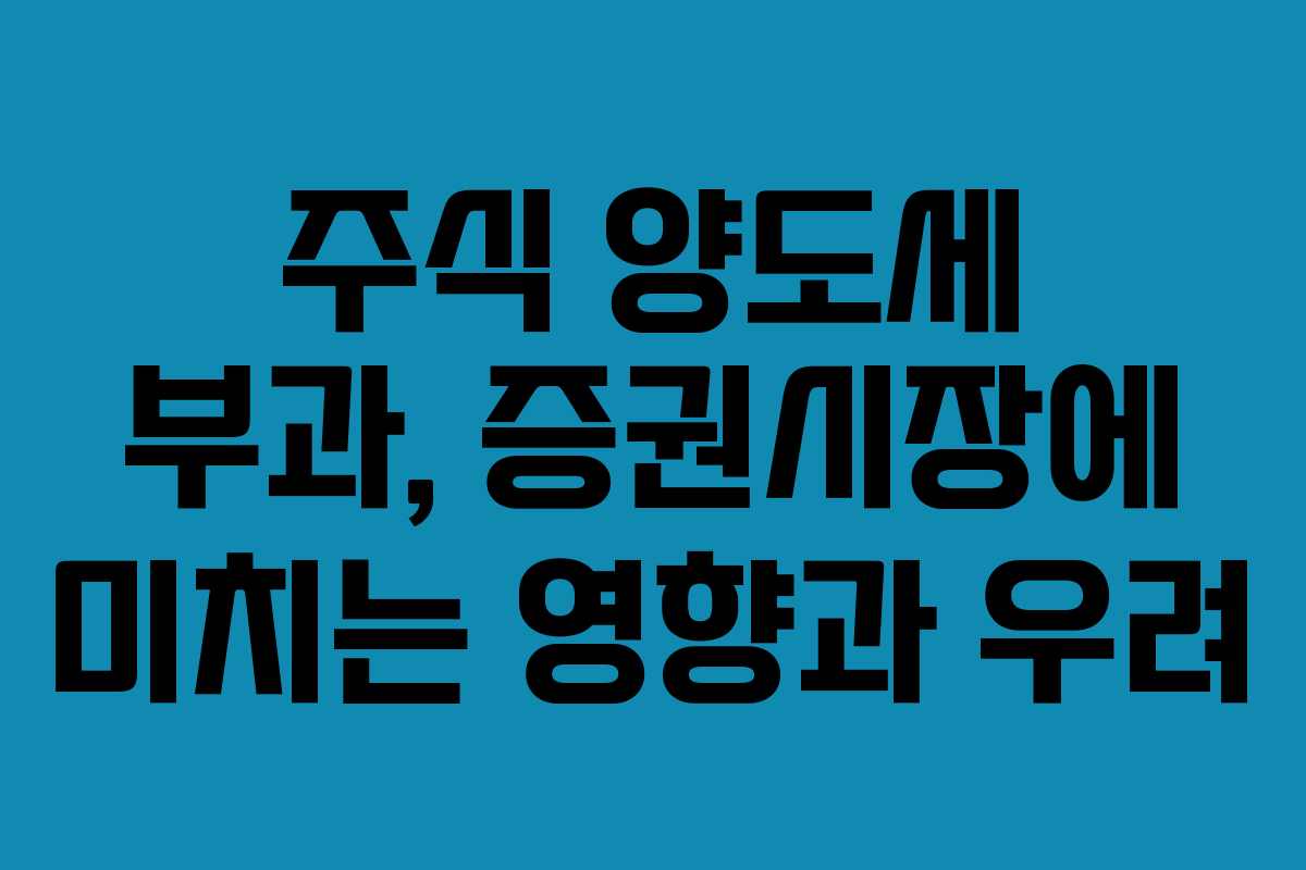 주식 양도세 부과, 증권시장에 미치는 영향과 우려 주식 양도세 부과, 증권시장에 미치는 영향과 우려