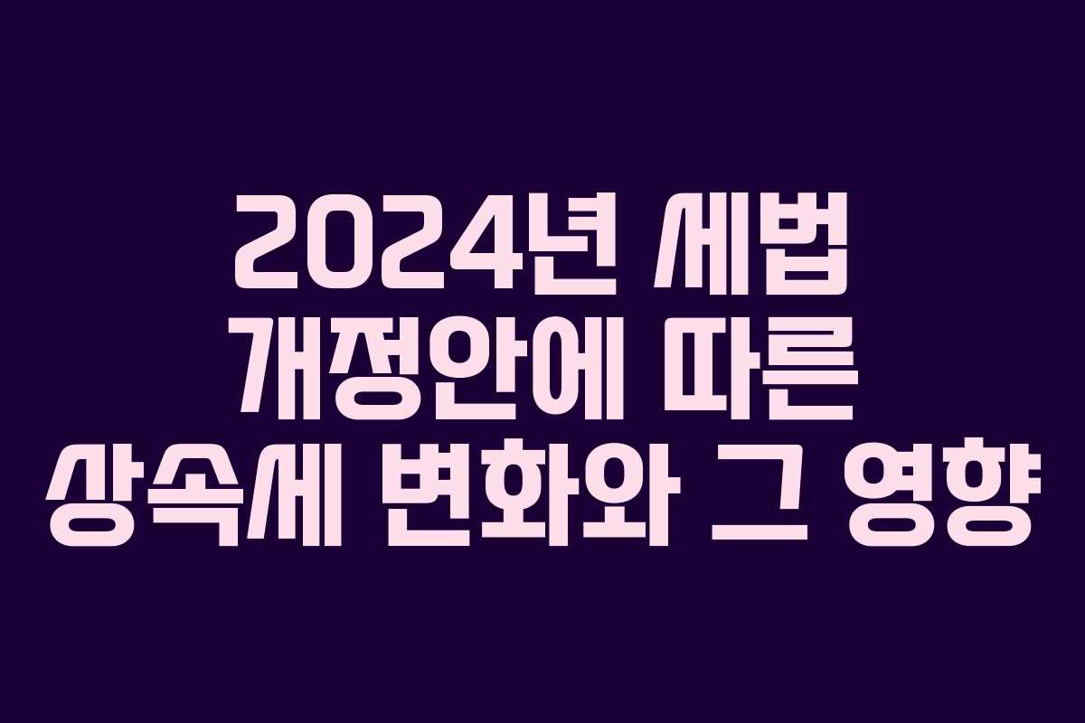 2024년 세법 개정안에 따른 상속세 변화와 그 영향