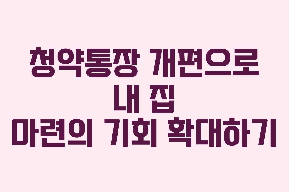 청약통장 개편으로 내 집 마련의 기회 확대하기