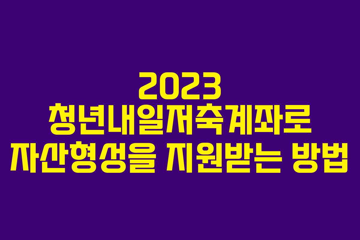 2023 청년내일저축계좌로 자산형성을 지원받는 방법