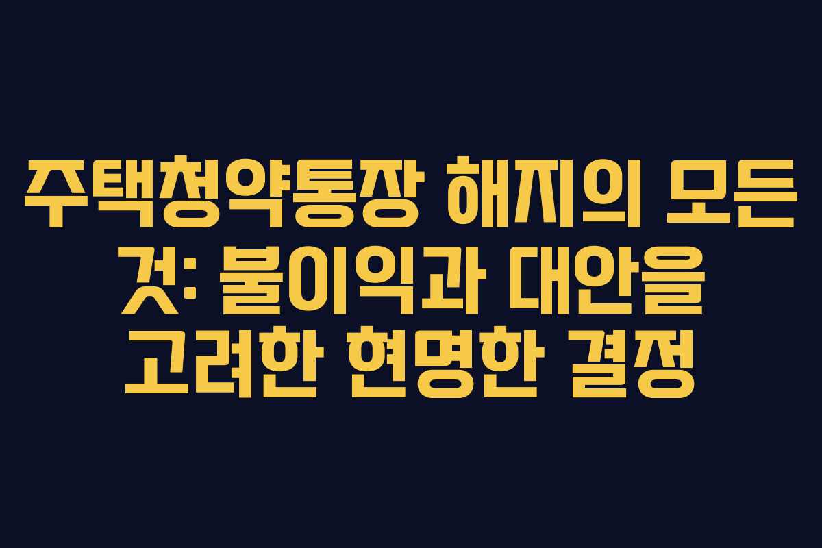 주택청약통장 해지의 모든 것: 불이익과 대안을 고려한 현명한 결정