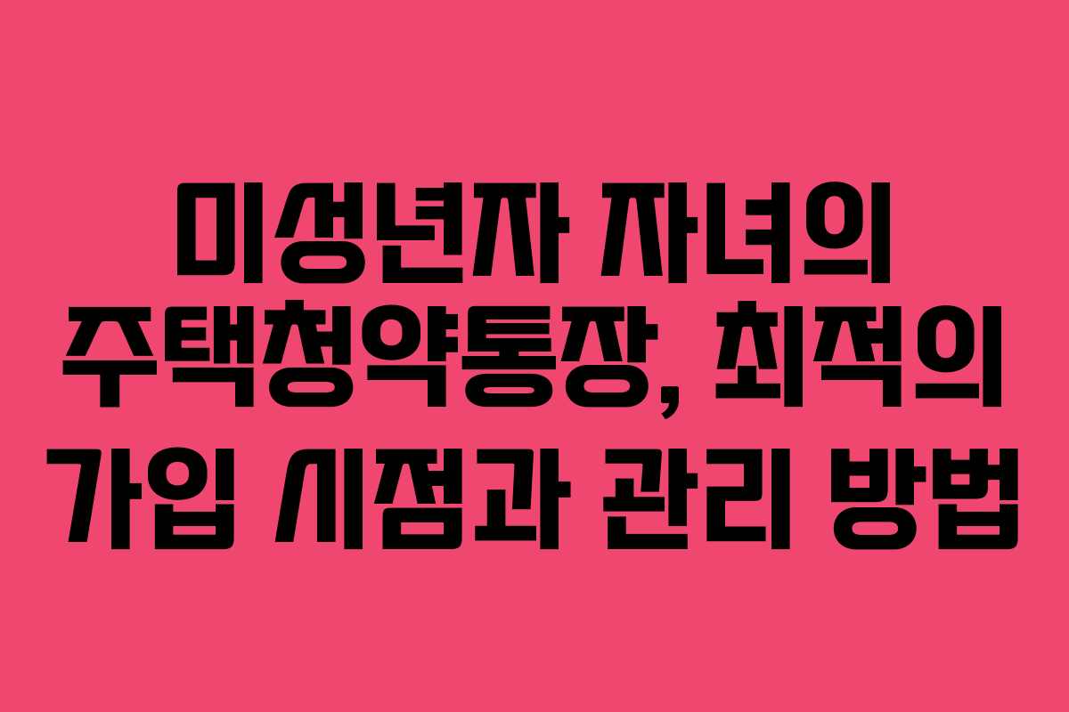 미성년자 자녀의 주택청약통장, 최적의 가입 시점과 관리 방법