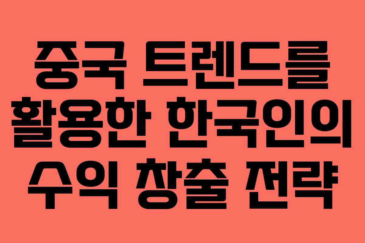 중국 트렌드를 활용한 한국인의 수익 창출 전략