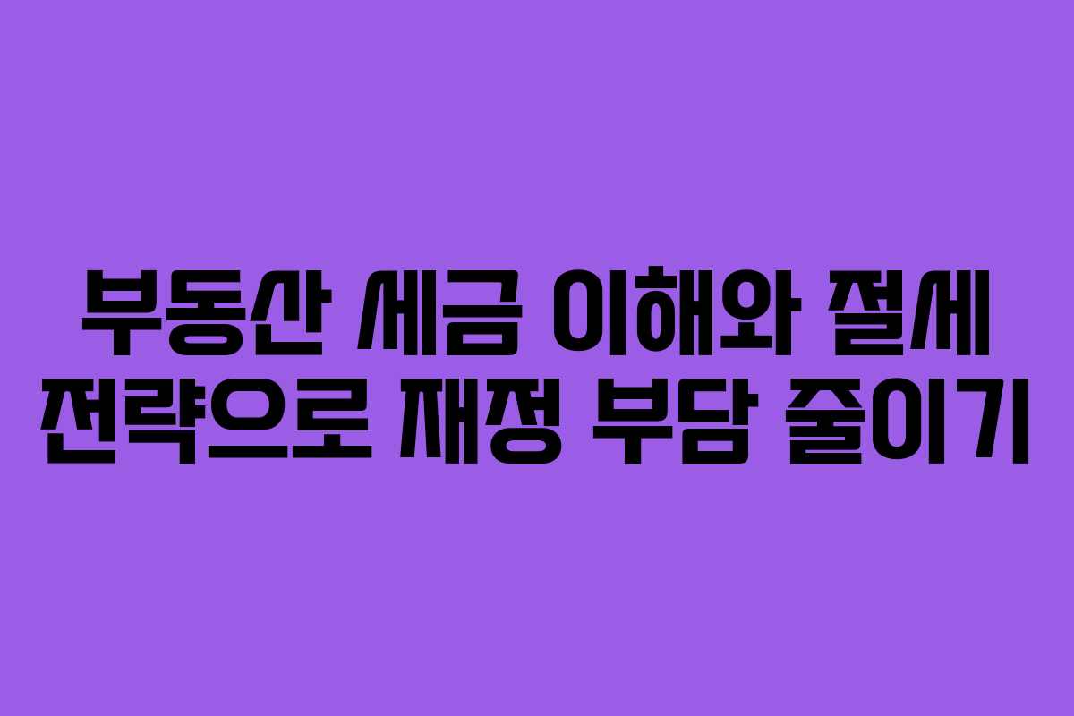 부동산 세금 이해와 절세 전략으로 재정 부담 줄이기