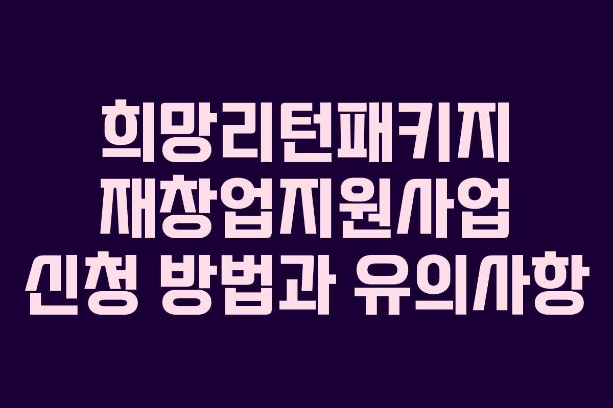 희망리턴패키지 재창업지원사업 신청 방법과 유의사항