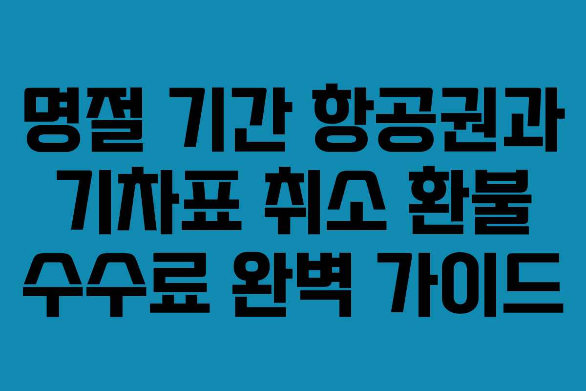 명절 기간 항공권과 기차표 취소 환불 수수료 완벽 가이드