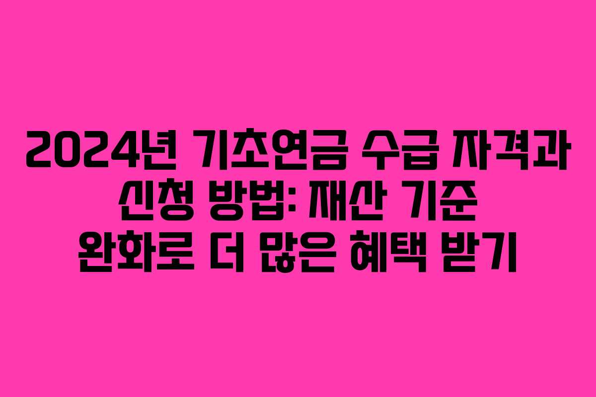 2024년 기초연금 수급 자격과 신청 방법: 재산 기준 완화로 더 많은 혜택 받기