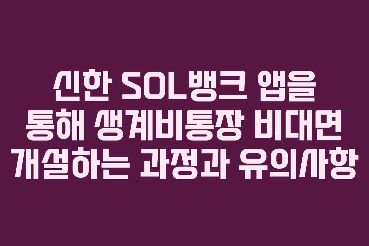신한 SOL뱅크 앱을 통해 생계비통장 비대면 개설하는 과정과 유의사항