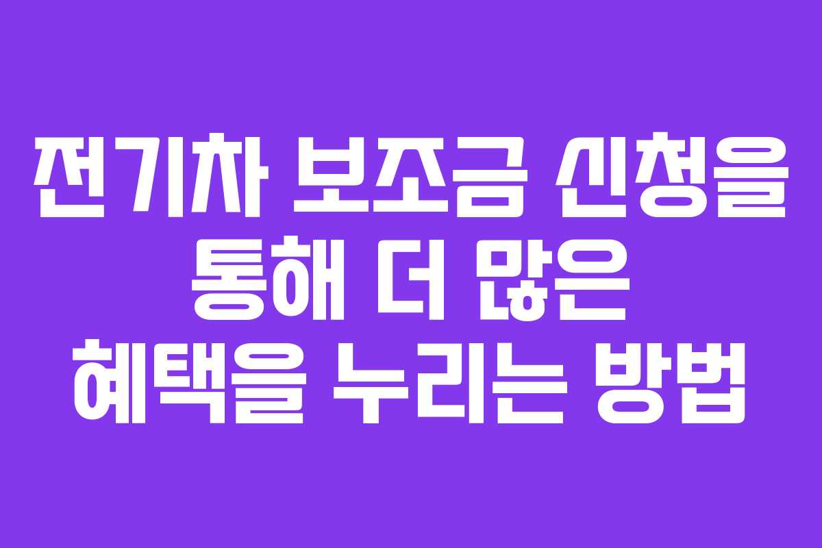 전기차 보조금 신청을 통해 더 많은 혜택을 누리는 방법 전기차 보조금 신청을 통해 더 많은 혜택을 누리는 방법