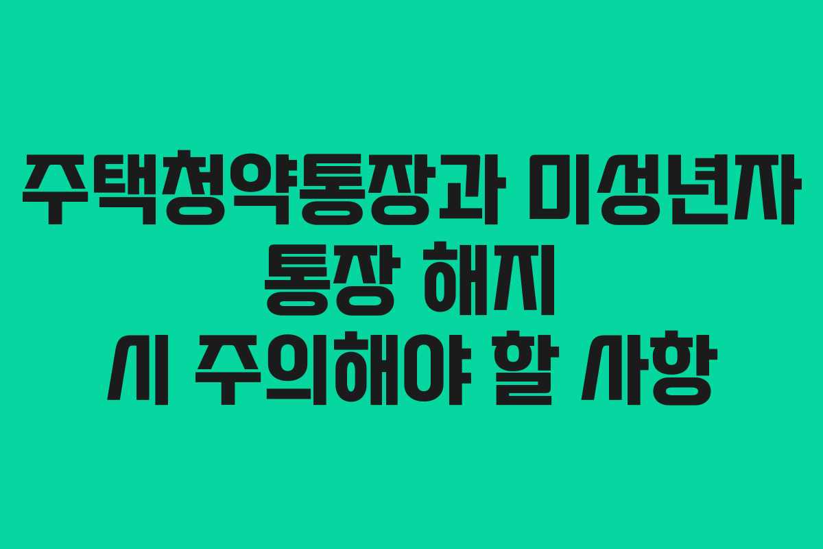 주택청약통장과 미성년자 통장 해지 시 주의해야 할 사항