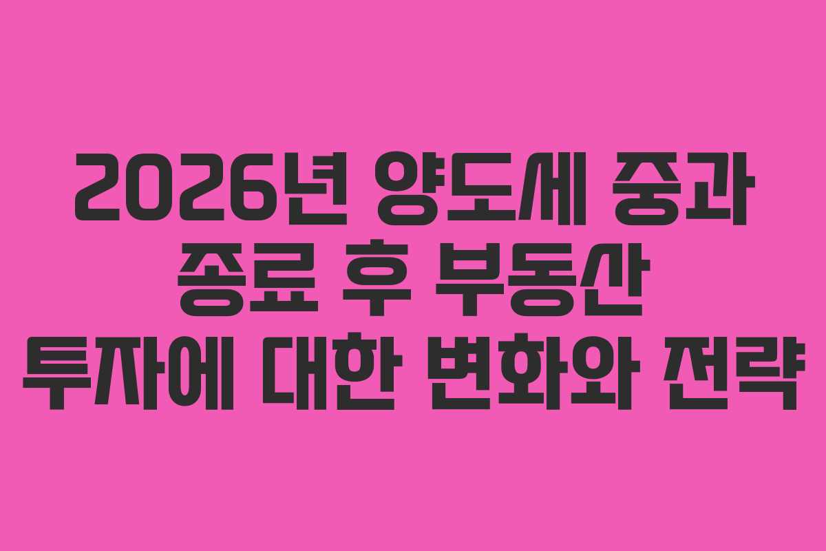 2026년 양도세 중과 종료 후 부동산 투자에 대한 변화와 전략 2026년 양도세 중과 종료 후 부동산 투자에 대한 변화와 전략