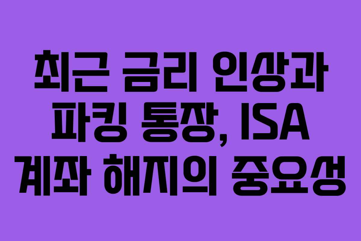 최근 금리 인상과 파킹 통장, ISA 계좌 해지의 중요성