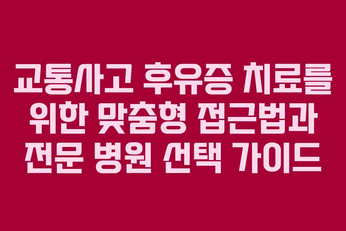 교통사고 후유증 치료를 위한 맞춤형 접근법과 전문 병원 선택 가이드