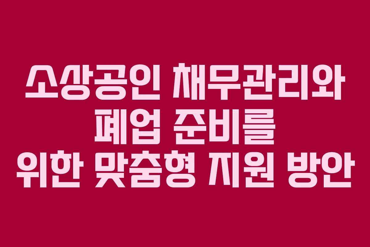 소상공인 채무관리와 폐업 준비를 위한 맞춤형 지원 방안