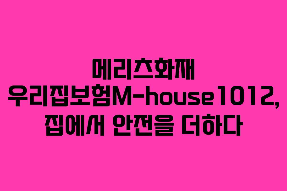 메리츠화재 우리집보험M-house1012, 집에서 안전을 더하다
