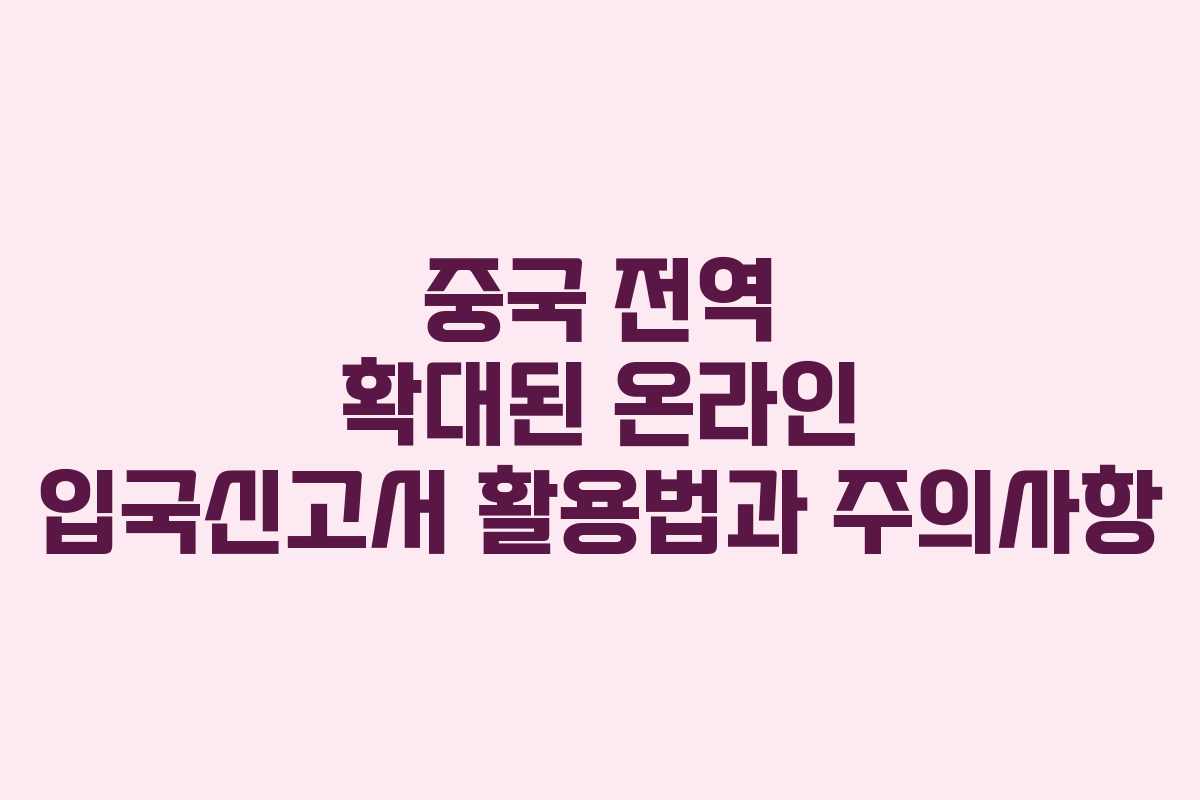 중국 전역 확대된 온라인 입국신고서 활용법과 주의사항